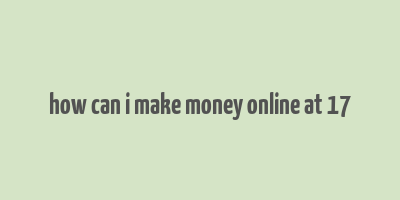 how can i make money online at 17