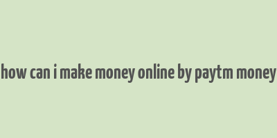 how can i make money online by paytm money