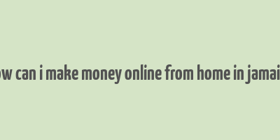 how can i make money online from home in jamaica