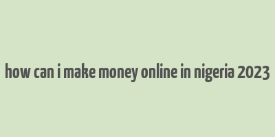 how can i make money online in nigeria 2023