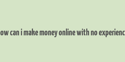 how can i make money online with no experience