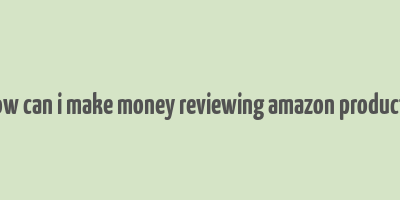 how can i make money reviewing amazon products