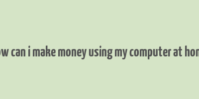 how can i make money using my computer at home