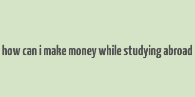 how can i make money while studying abroad