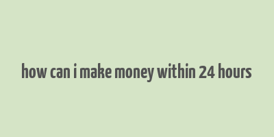 how can i make money within 24 hours