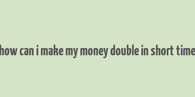 how can i make my money double in short time