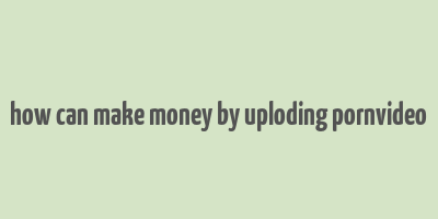 how can make money by uploding pornvideo