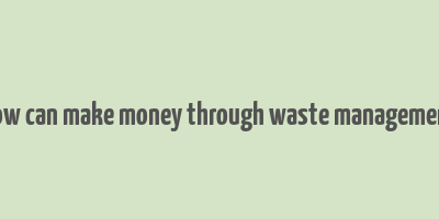 how can make money through waste management