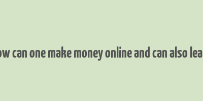 how can one make money online and can also learn