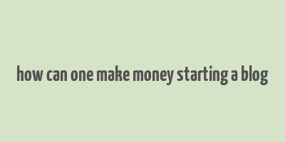 how can one make money starting a blog