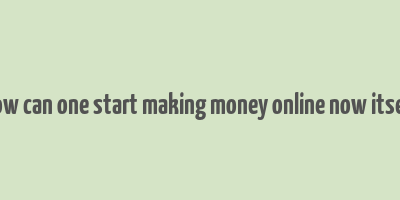 how can one start making money online now itself