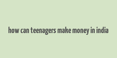 how can teenagers make money in india