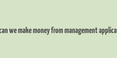 how can we make money from management applications