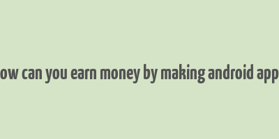 how can you earn money by making android apps