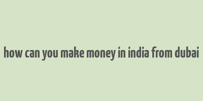 how can you make money in india from dubai