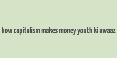 how capitalism makes money youth ki awaaz