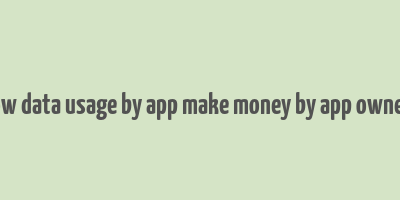 how data usage by app make money by app owners