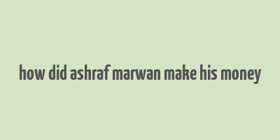 how did ashraf marwan make his money