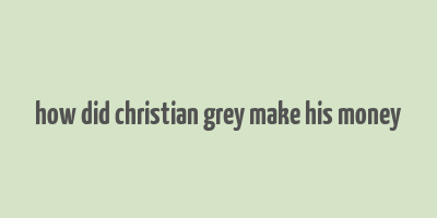 how did christian grey make his money