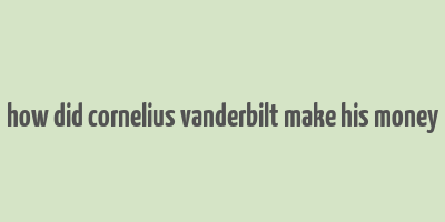 how did cornelius vanderbilt make his money