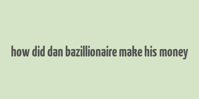 how did dan bazillionaire make his money