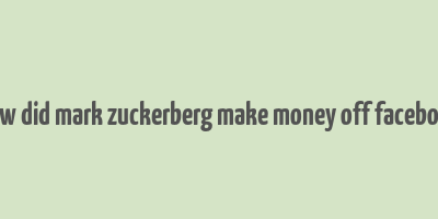 how did mark zuckerberg make money off facebook