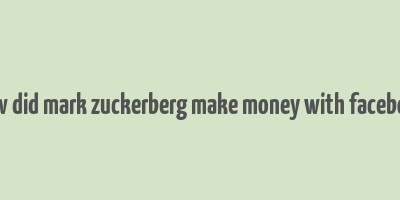 how did mark zuckerberg make money with facebook