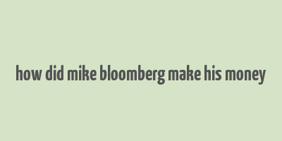 how did mike bloomberg make his money