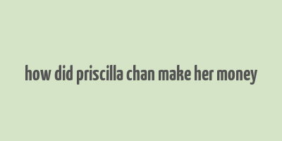 how did priscilla chan make her money