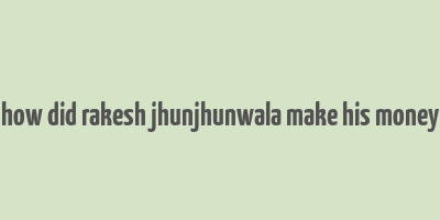 how did rakesh jhunjhunwala make his money