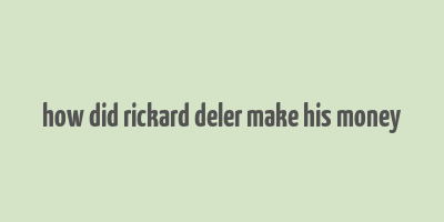 how did rickard deler make his money