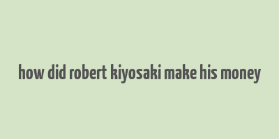 how did robert kiyosaki make his money