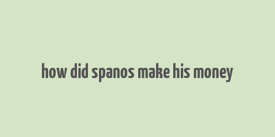 how did spanos make his money