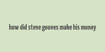 how did steve gouves make his money