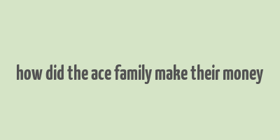 how did the ace family make their money