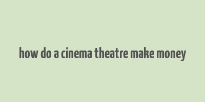 how do a cinema theatre make money