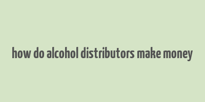 how do alcohol distributors make money