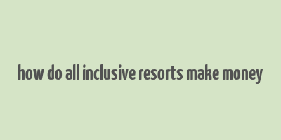 how do all inclusive resorts make money