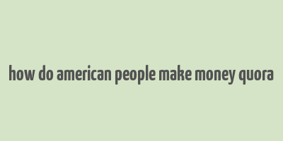 how do american people make money quora