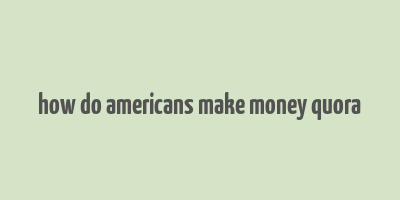 how do americans make money quora