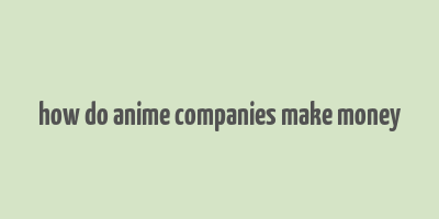 how do anime companies make money