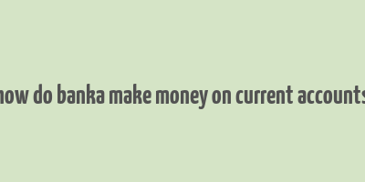 how do banka make money on current accounts