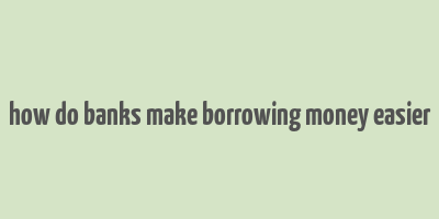 how do banks make borrowing money easier