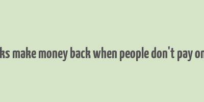 how do banks make money back when people don't pay on their loans