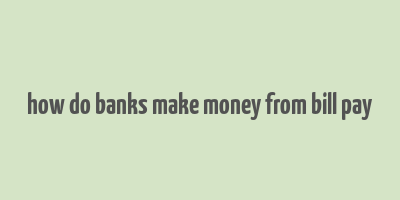 how do banks make money from bill pay