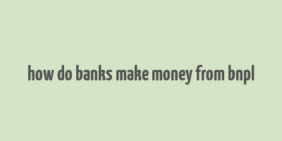 how do banks make money from bnpl