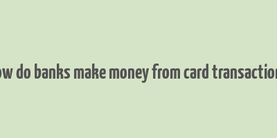 how do banks make money from card transactions