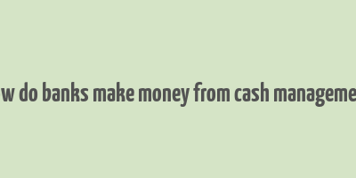 how do banks make money from cash management