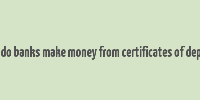 how do banks make money from certificates of deposit