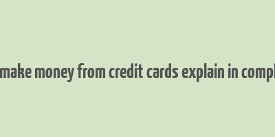 how do banks make money from credit cards explain in complete sentences